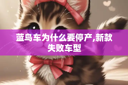 蓝鸟车为什么要停产,新款失败车型