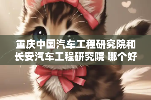 重庆中国汽车工程研究院和长安汽车工程研究院 哪个好？