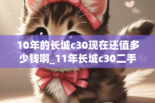 10年的长城c30现在还值多少钱啊_11年长城c30二手车值得买吗