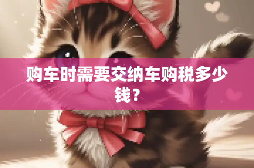 购车时需要交纳车购税多少钱？