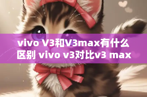 vivo V3和V3max有什么区别 vivo v3对比v3 max