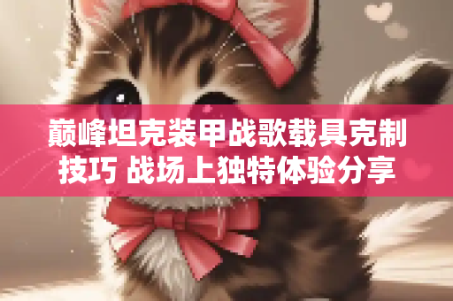 巅峰坦克装甲战歌载具克制技巧 战场上独特体验分享