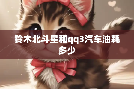 铃木北斗星和qq3汽车油耗多少