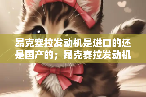 昂克赛拉发动机是进口的还是国产的；昂克赛拉发动机是4缸吗