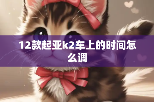 12款起亚k2车上的时间怎么调