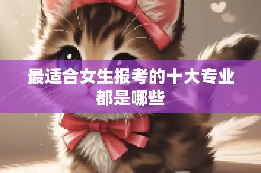 最适合女生报考的十大专业都是哪些