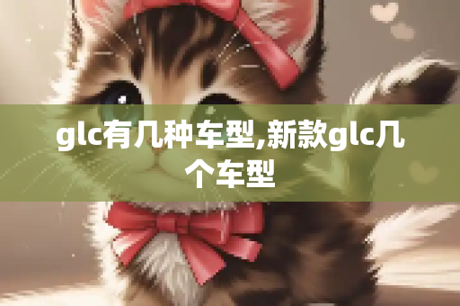 glc有几种车型,新款glc几个车型