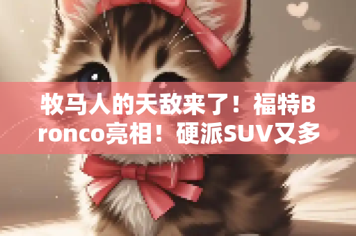 牧马人的天敌来了！福特Bronco亮相！硬派SUV又多一员