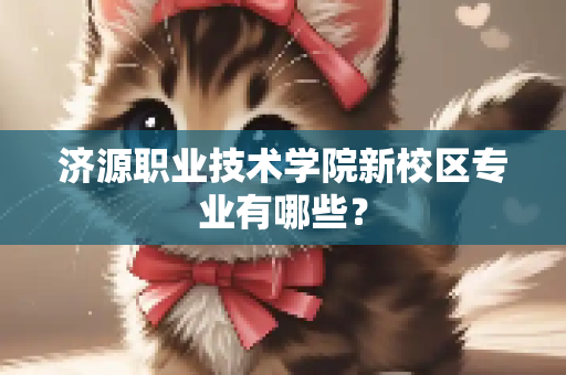 济源职业技术学院新校区专业有哪些？