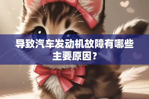 导致汽车发动机故障有哪些主要原因？