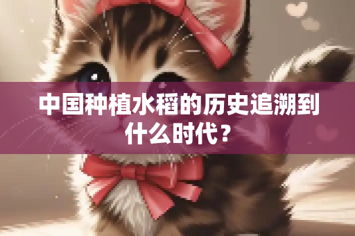 中国种植水稻的历史追溯到什么时代？