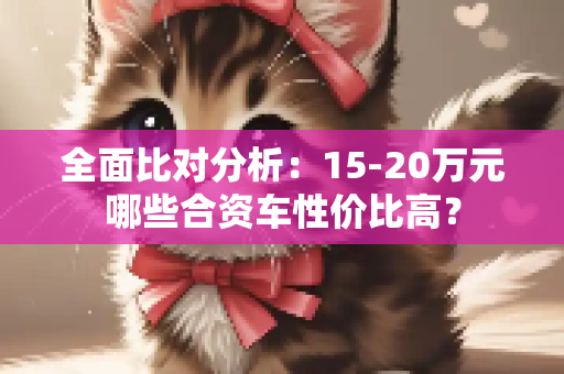 全面比对分析：15-20万元哪些合资车性价比高？