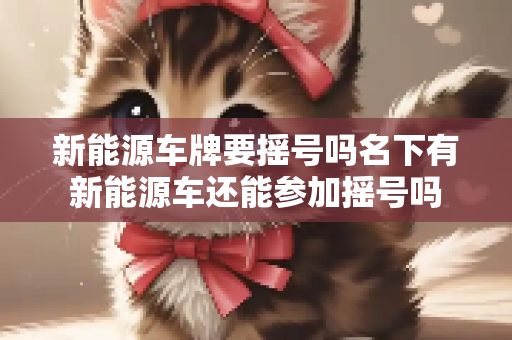 新能源车牌要摇号吗名下有新能源车还能参加摇号吗