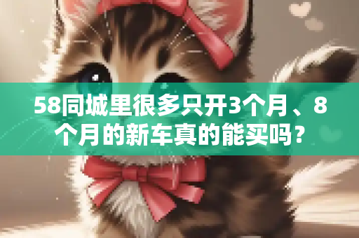 58同城里很多只开3个月、8个月的新车真的能买吗？
