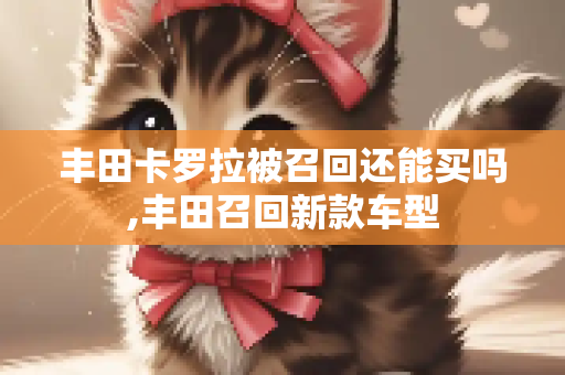 丰田卡罗拉被召回还能买吗,丰田召回新款车型