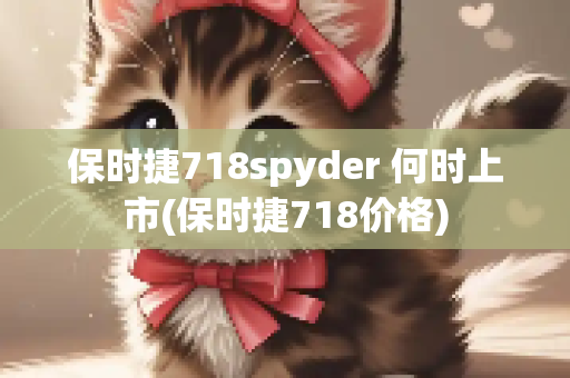 保时捷718spyder 何时上市(保时捷718价格)
