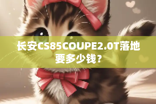 长安CS85COUPE2.0T落地要多少钱？