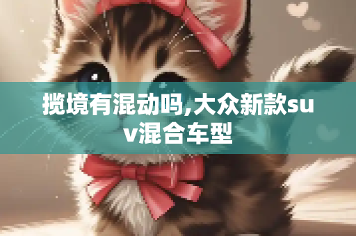 揽境有混动吗,大众新款suv混合车型