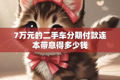 7万元的二手车分期付款连本带息得多少钱