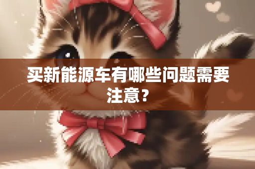 买新能源车有哪些问题需要注意？