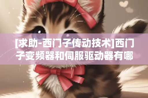 [求助-西门子传动技术]西门子变频器和伺服驱动器有哪些系列？