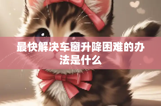 最快解决车窗升降困难的办法是什么
