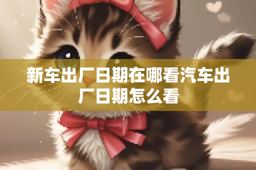 新车出厂日期在哪看汽车出厂日期怎么看