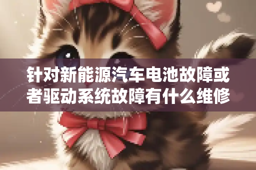 针对新能源汽车电池故障或者驱动系统故障有什么维修技术吗？