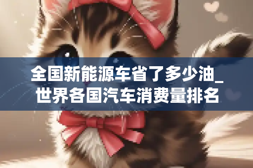 全国新能源车省了多少油_世界各国汽车消费量排名
