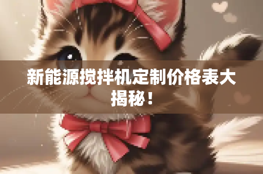 新能源搅拌机定制价格表大揭秘！