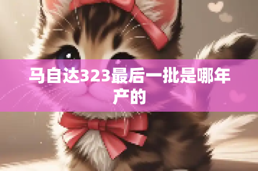 马自达323最后一批是哪年产的