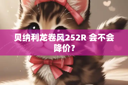 贝纳利龙卷风252R 会不会降价？