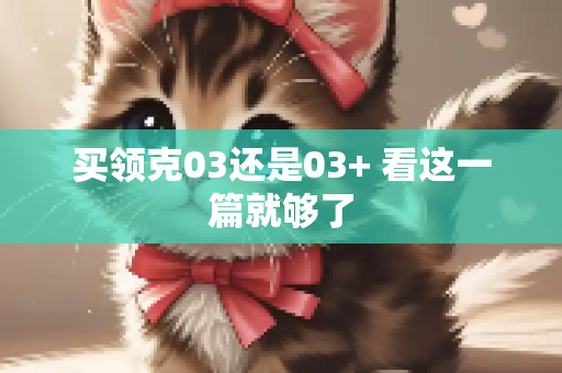 买领克03还是03+ 看这一篇就够了