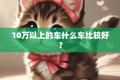 10万以上的车什么车比较好？