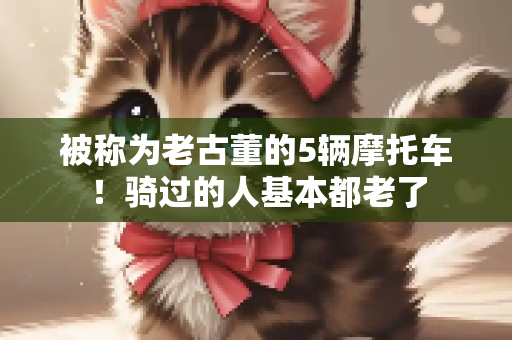 被称为老古董的5辆摩托车！骑过的人基本都老了