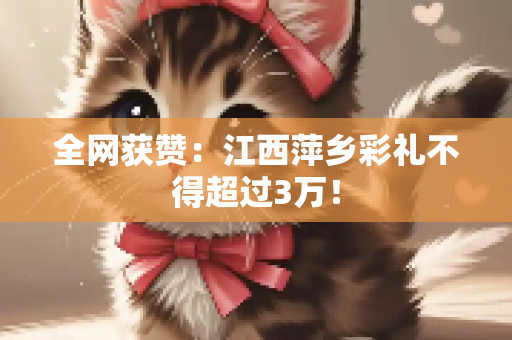 全网获赞：江西萍乡彩礼不得超过3万！