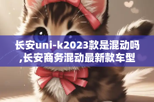 长安uni-k2023款是混动吗,长安商务混动最新款车型