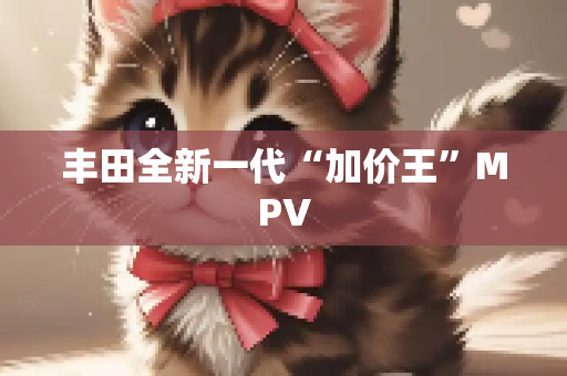 丰田全新一代“加价王”MPV
