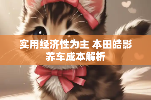 实用经济性为主 本田皓影养车成本解析
