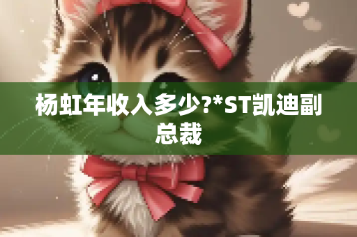 杨虹年收入多少?*ST凯迪副总裁