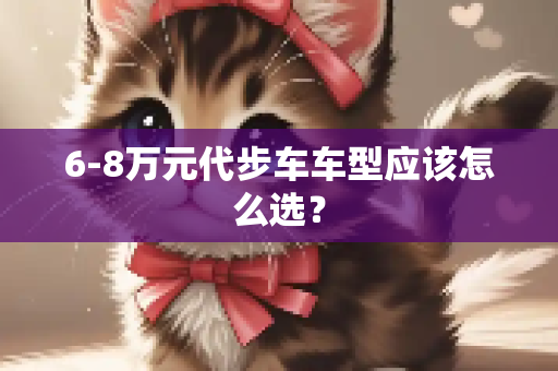 6-8万元代步车车型应该怎么选？