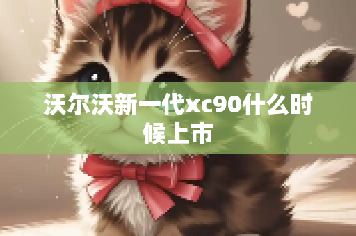 沃尔沃新一代xc90什么时候上市