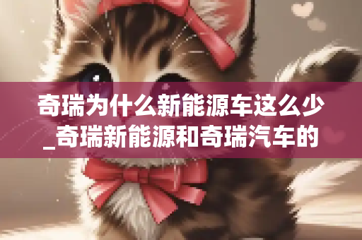 奇瑞为什么新能源车这么少_奇瑞新能源和奇瑞汽车的区别