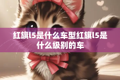 红旗l5是什么车型红旗l5是什么级别的车