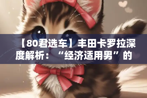 【80君选车】丰田卡罗拉深度解析：“经济适用男”的性价比之选