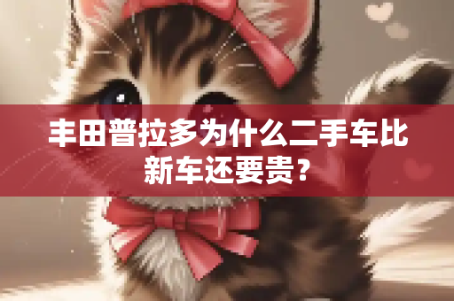 丰田普拉多为什么二手车比新车还要贵？