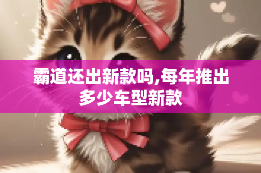 霸道还出新款吗,每年推出多少车型新款