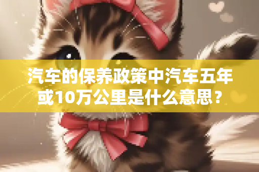 汽车的保养政策中汽车五年或10万公里是什么意思？