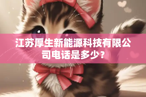 江苏厚生新能源科技有限公司电话是多少？