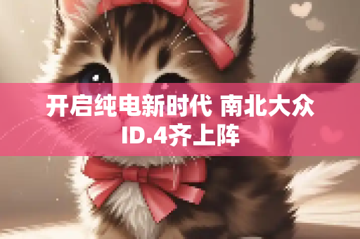 开启纯电新时代 南北大众ID.4齐上阵
